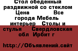 Стол обеденный раздвижной со стеклом › Цена ­ 20 000 - Все города Мебель, интерьер » Столы и стулья   . Свердловская обл.,Ирбит г.